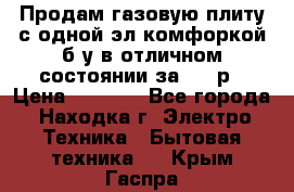 Продам газовую плиту с одной эл.комфоркой б/у в отличном состоянии за 3000р › Цена ­ 3 000 - Все города, Находка г. Электро-Техника » Бытовая техника   . Крым,Гаспра